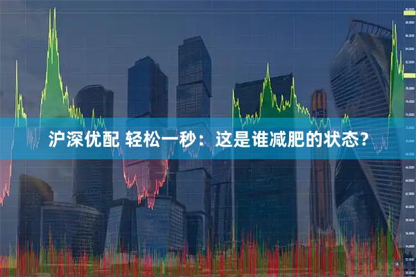 沪深优配 轻松一秒：这是谁减肥的状态？