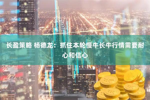 长盈策略 杨德龙：抓住本轮慢牛长牛行情需要耐心和信心