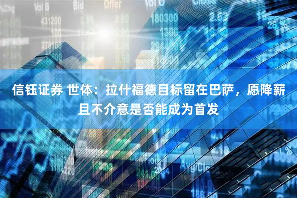 信钰证券 世体：拉什福德目标留在巴萨，愿降薪且不介意是否能成为首发