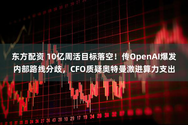 东方配资 10亿周活目标落空！传OpenAI爆发内部路线分歧，CFO质疑奥特曼激进算力支出